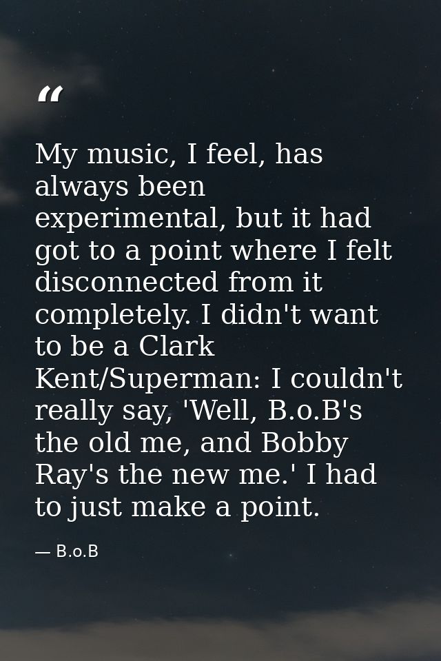 My music, I feel, has always been experimental, but it had got to a point where I felt disconnected from it completely.  — B.o.B