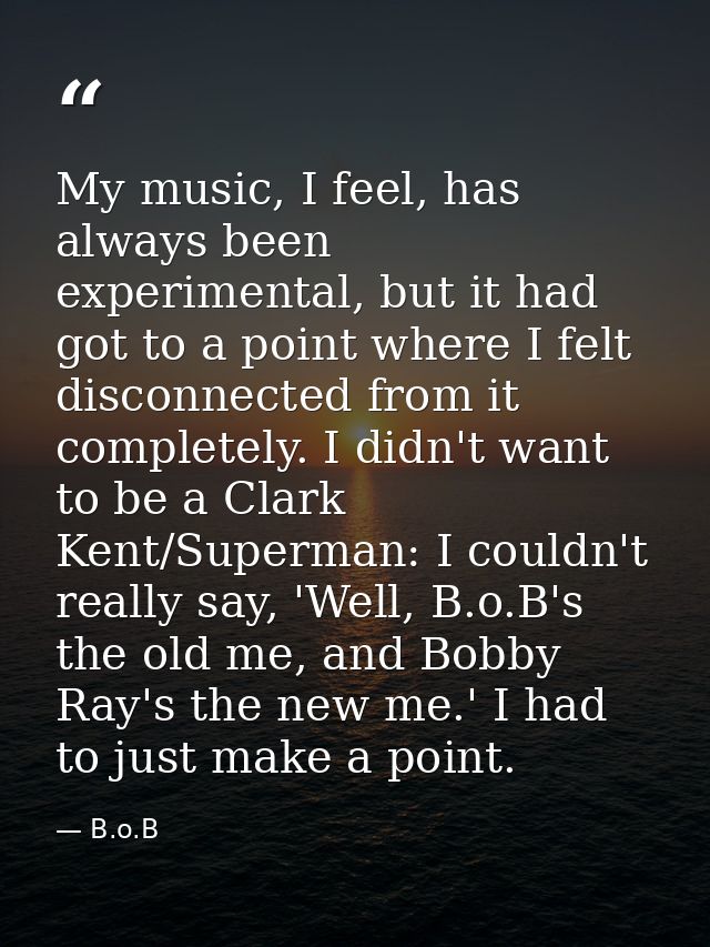 My music, I feel, has always been experimental, but it had got to a point where I felt disconnected from it completely.  — B.o.B