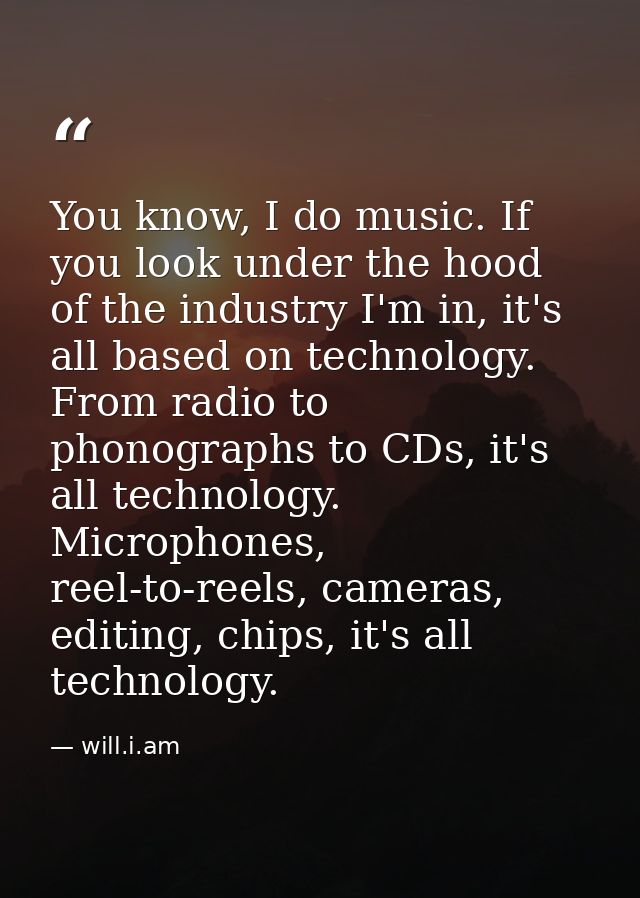 You know, I do music. If you look under the hood of the industry I'm in, it's all based on technology. From radio to pho — will.i.am