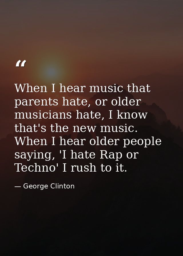 When I hear music that parents hate, or older musicians hate, I know that's the new music. When I hear older people sayi — George Clinton