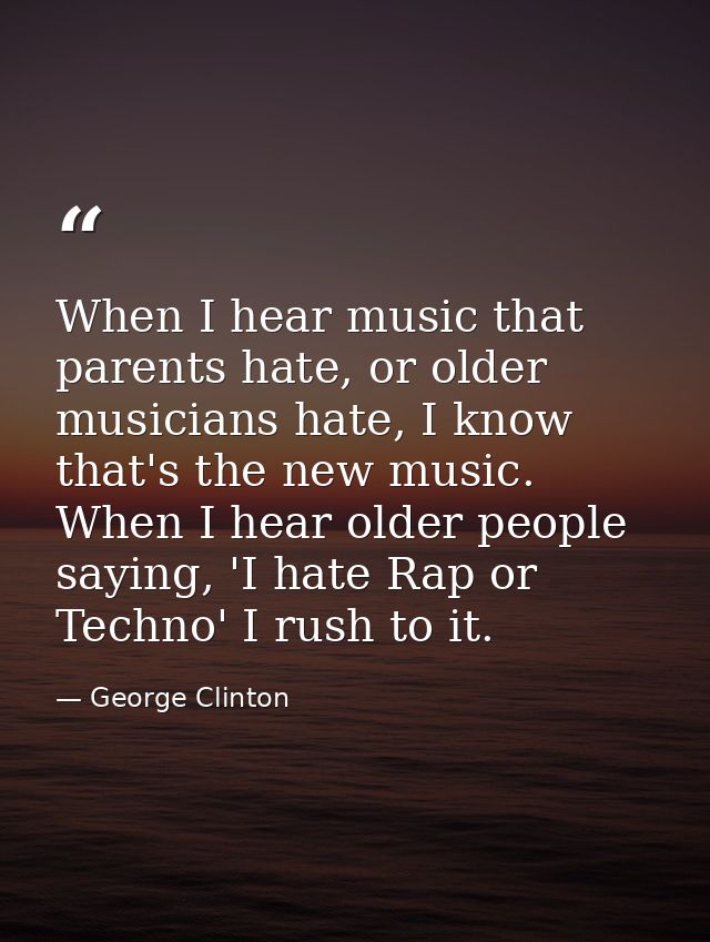When I hear music that parents hate, or older musicians hate, I know that's the new music. When I hear older people sayi — George Clinton