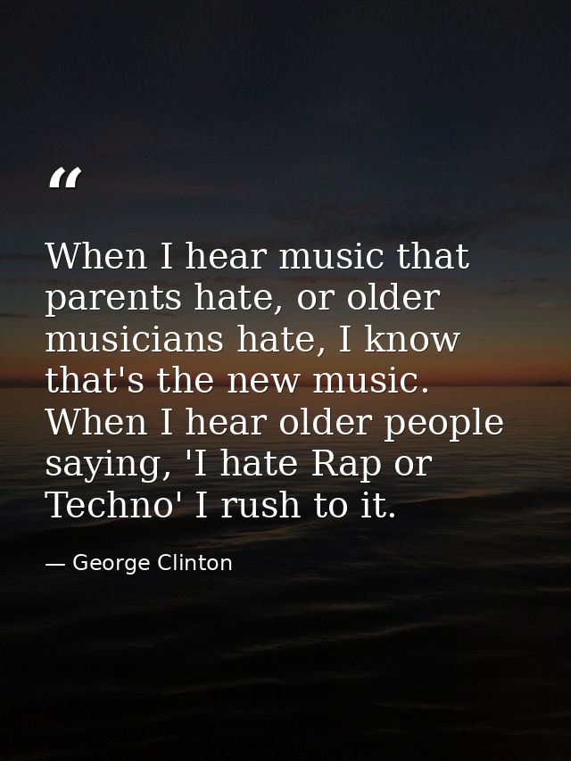 When I hear music that parents hate, or older musicians hate, I know that's the new music. When I hear older people sayi — George Clinton