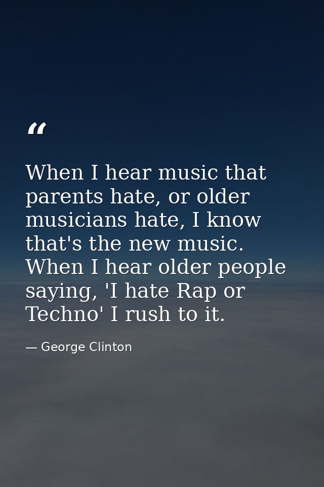 When I hear music that parents hate, or older musicians hate, I know that's the new music. When I hear older people sayi — George Clinton