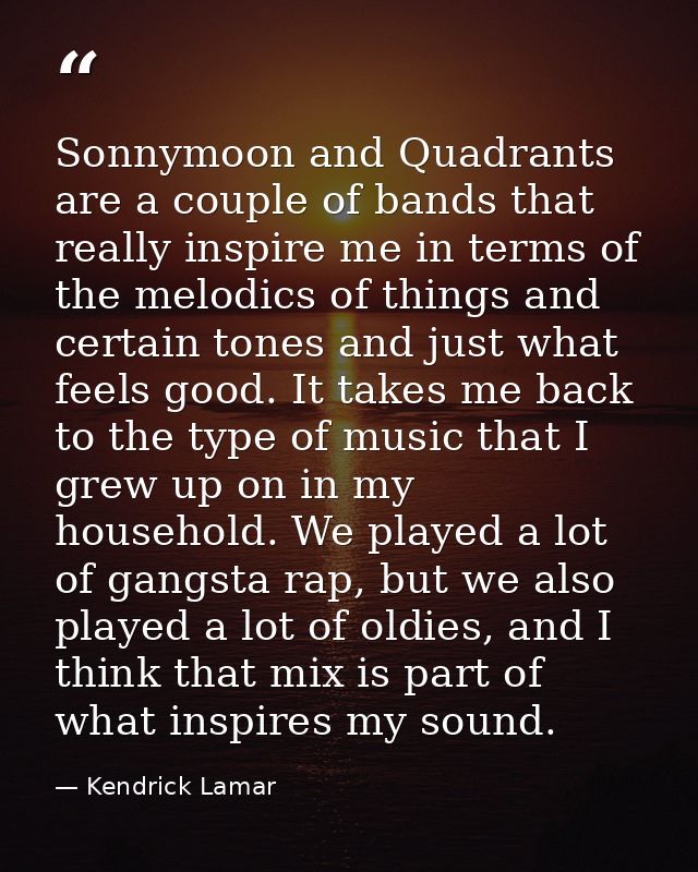 Sonnymoon and Quadrants are a couple of bands that really inspire me in terms of the melodics of things and certain tone — Kendrick Lamar