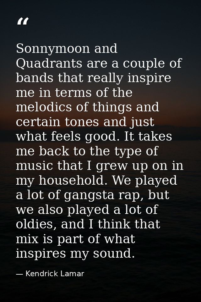 Sonnymoon and Quadrants are a couple of bands that really inspire me in terms of the melodics of things and certain tone — Kendrick Lamar