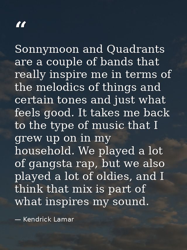 Sonnymoon and Quadrants are a couple of bands that really inspire me in terms of the melodics of things and certain tone — Kendrick Lamar