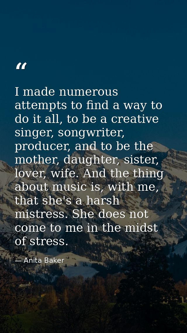 I made numerous attempts to find a way to do it all, to be a creative singer, songwriter, producer, and to be the mother — Anita Baker