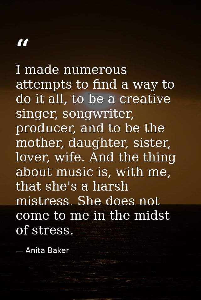 I made numerous attempts to find a way to do it all, to be a creative singer, songwriter, producer, and to be the mother — Anita Baker