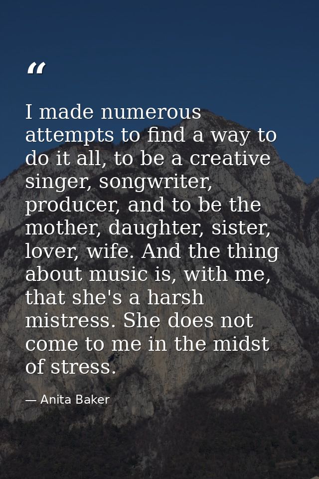 I made numerous attempts to find a way to do it all, to be a creative singer, songwriter, producer, and to be the mother — Anita Baker