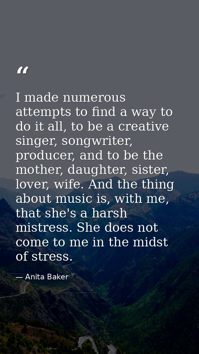 I made numerous attempts to find a way to do it all, to be a creative singer, songwriter, producer, and to be the mother — Anita Baker