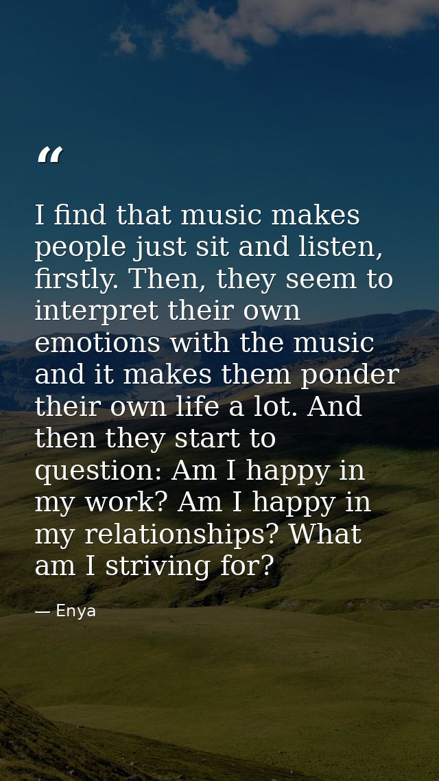 I find that music makes people just sit and listen, firstly. Then, they seem to interpret their own emotions with the mu — Enya