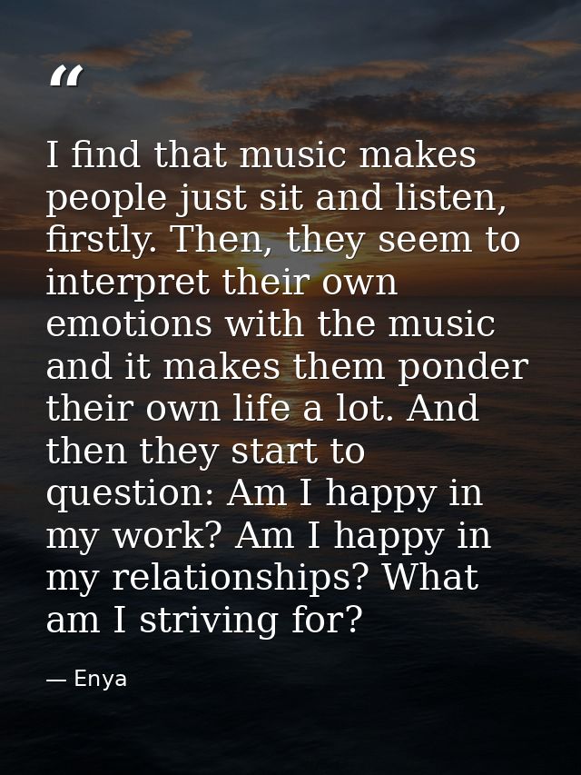 I find that music makes people just sit and listen, firstly. Then, they seem to interpret their own emotions with the mu — Enya