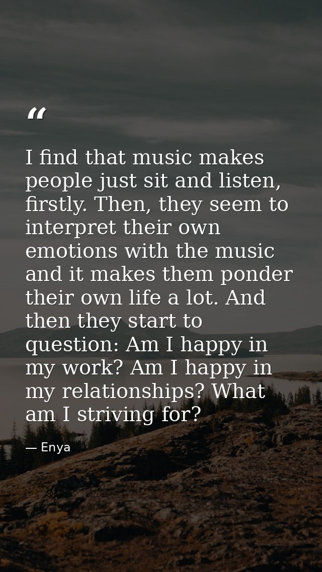 I find that music makes people just sit and listen, firstly. Then, they seem to interpret their own emotions with the mu — Enya