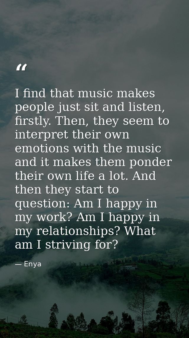 I find that music makes people just sit and listen, firstly. Then, they seem to interpret their own emotions with the mu — Enya