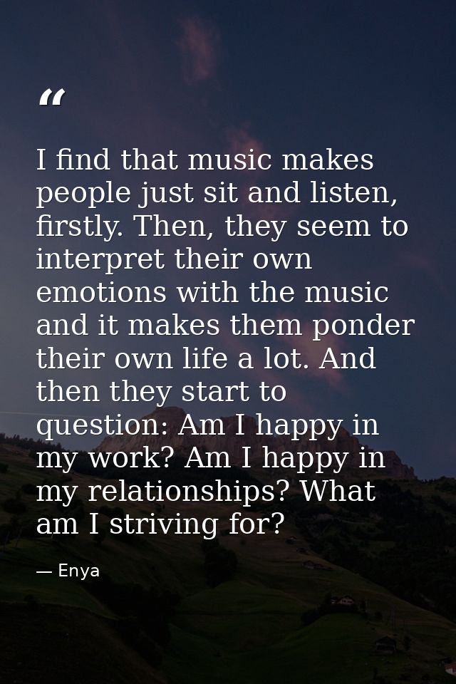 I find that music makes people just sit and listen, firstly. Then, they seem to interpret their own emotions with the mu — Enya