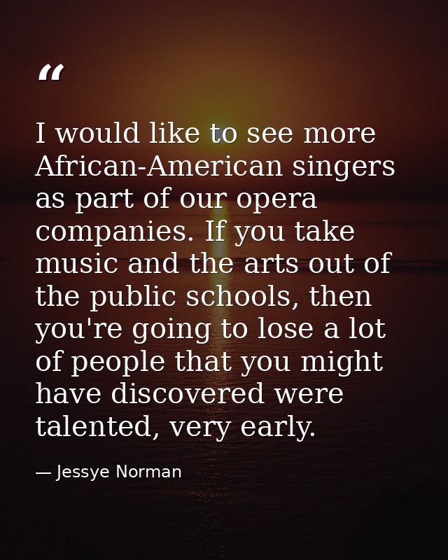 I would like to see more African-American singers as part of our opera companies. If you take music and the arts out of  — Jessye Norman