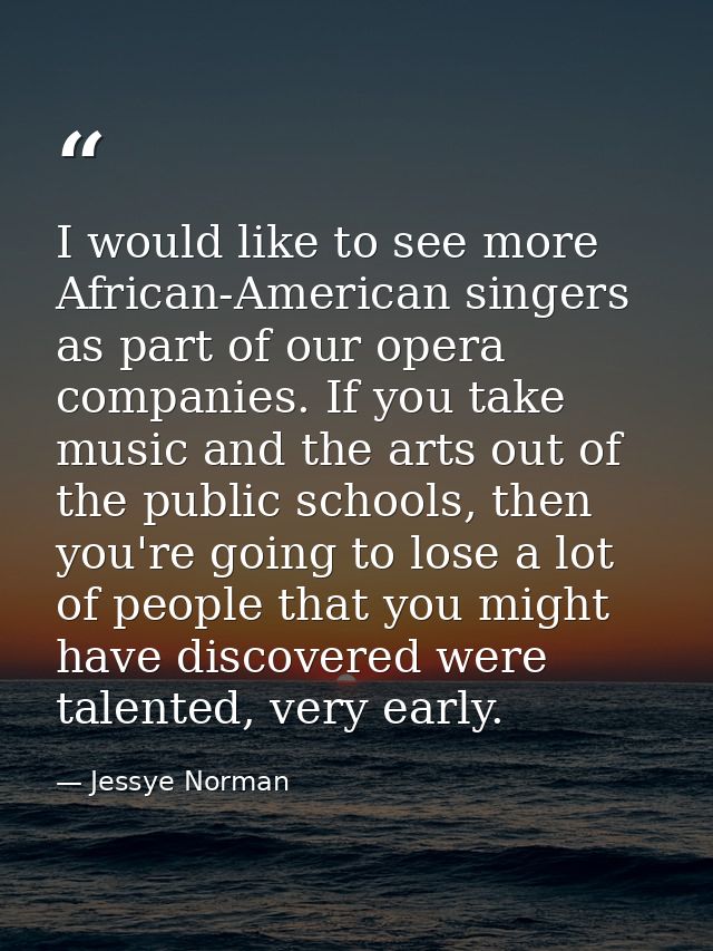 I would like to see more African-American singers as part of our opera companies. If you take music and the arts out of  — Jessye Norman