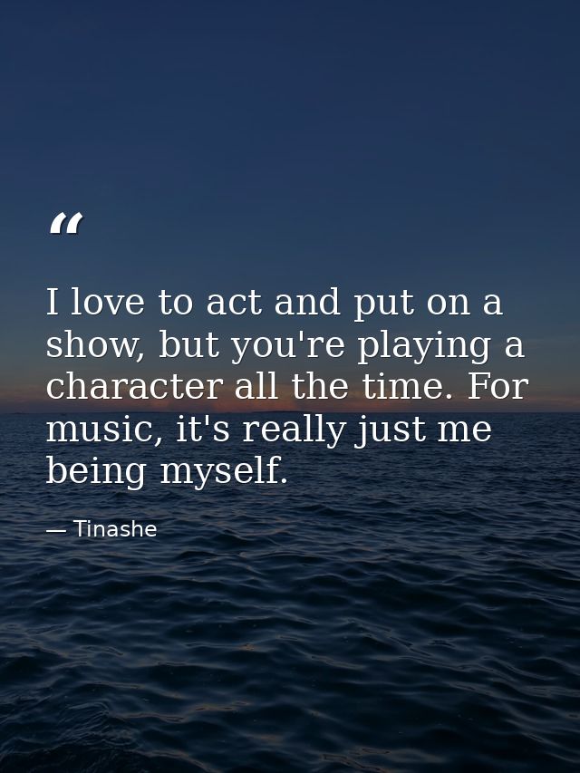 I love to act and put on a show, but you're playing a character all the time. For music, it's really just me being mysel — Tinashe