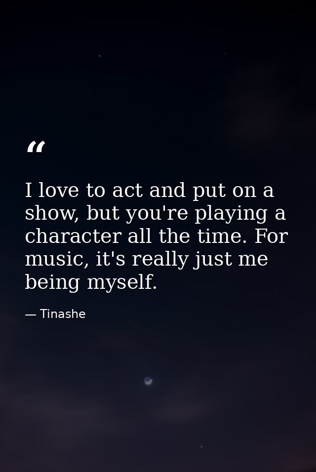 I love to act and put on a show, but you're playing a character all the time. For music, it's really just me being mysel — Tinashe