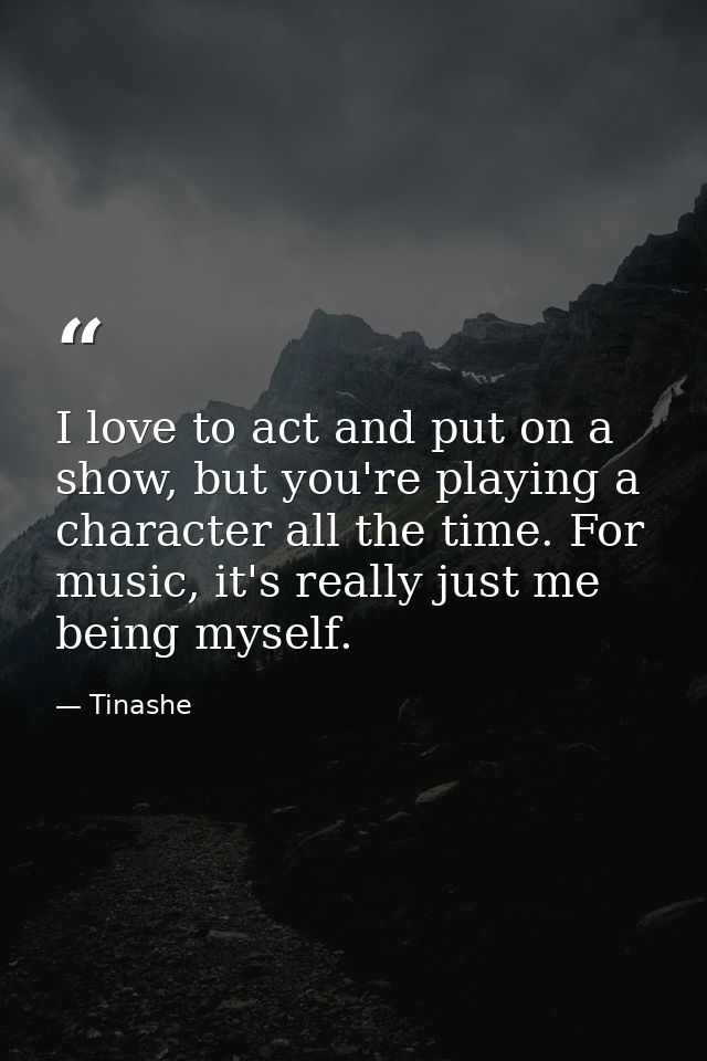 I love to act and put on a show, but you're playing a character all the time. For music, it's really just me being mysel — Tinashe