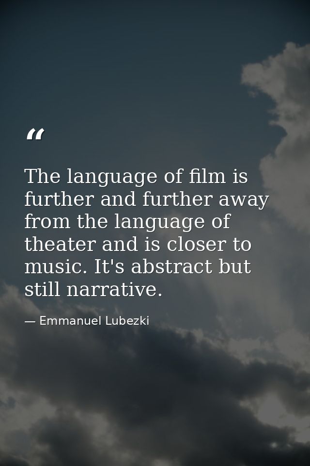 The language of film is further and further away from the language of theater and is closer to music. It's abstract but  — Emmanuel Lubezki