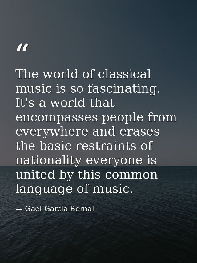 The world of classical music is so fascinating. It's a world that encompasses people from everywhere and erases the basi — Gael Garcia Bernal