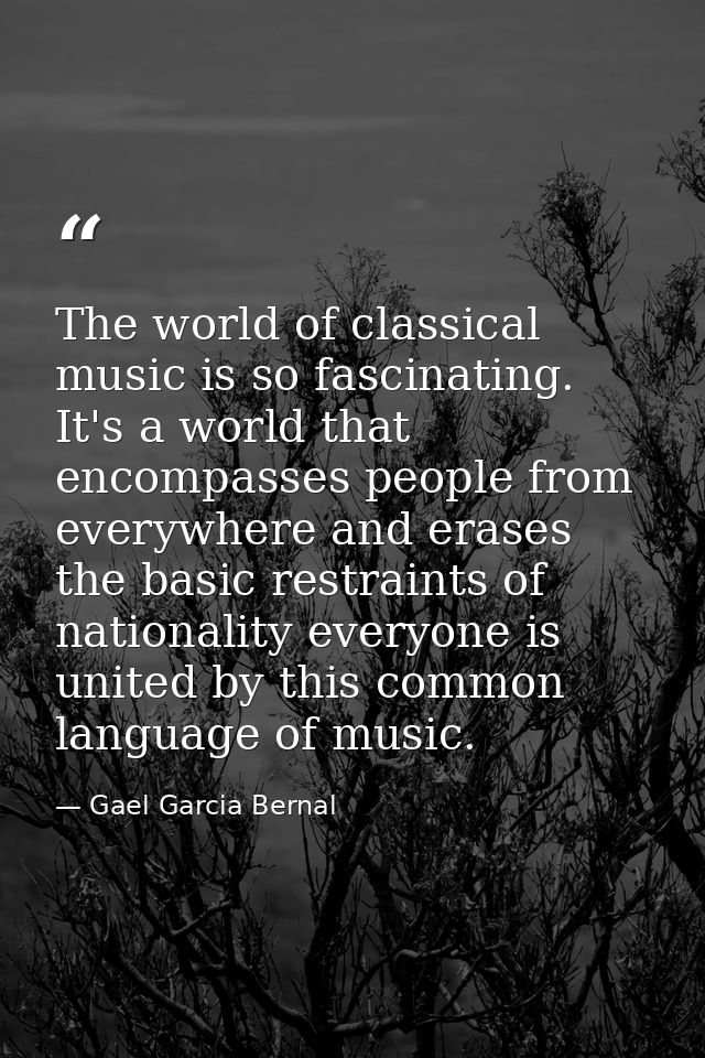 The world of classical music is so fascinating. It's a world that encompasses people from everywhere and erases the basi — Gael Garcia Bernal