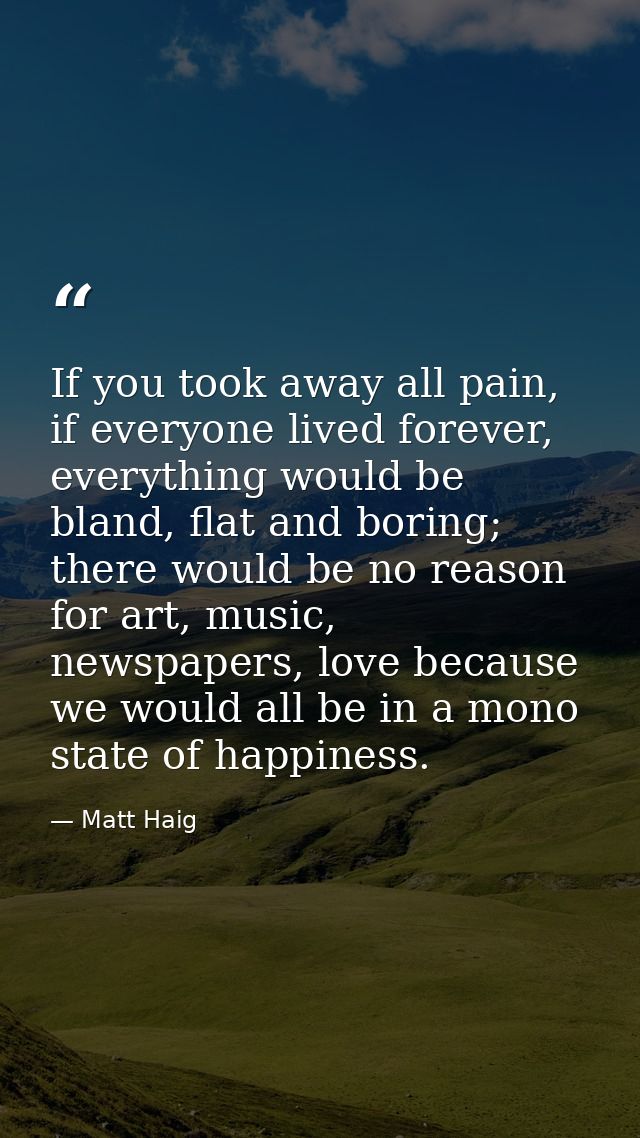 If you took away all pain, if everyone lived forever, everything would be bland, flat and boring; there would be no reas — Matt Haig