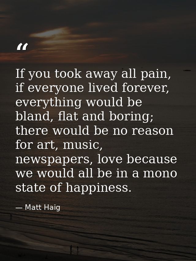 If you took away all pain, if everyone lived forever, everything would be bland, flat and boring; there would be no reas — Matt Haig