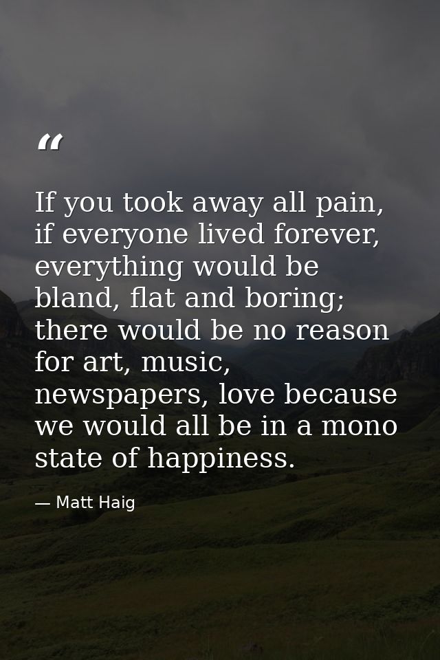 If you took away all pain, if everyone lived forever, everything would be bland, flat and boring; there would be no reas — Matt Haig