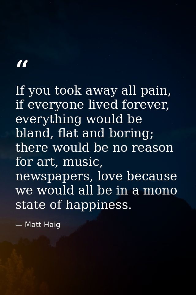 If you took away all pain, if everyone lived forever, everything would be bland, flat and boring; there would be no reas — Matt Haig