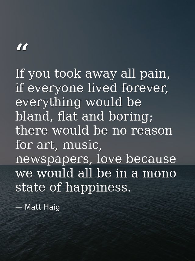 If you took away all pain, if everyone lived forever, everything would be bland, flat and boring; there would be no reas — Matt Haig