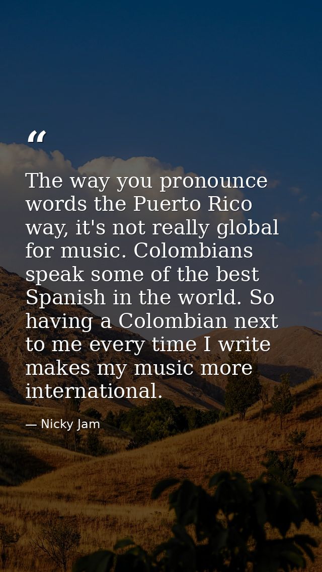 The way you pronounce words the Puerto Rico way, it's not really global for music. Colombians speak some of the best Spa — Nicky Jam
