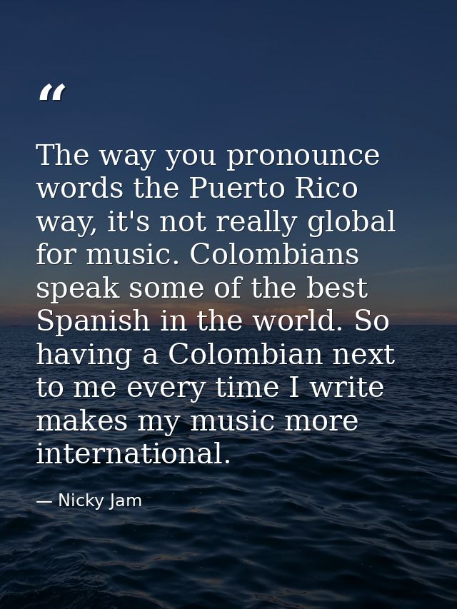 The way you pronounce words the Puerto Rico way, it's not really global for music. Colombians speak some of the best Spa — Nicky Jam