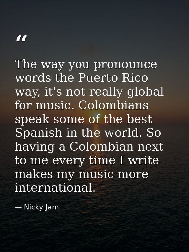 The way you pronounce words the Puerto Rico way, it's not really global for music. Colombians speak some of the best Spa — Nicky Jam