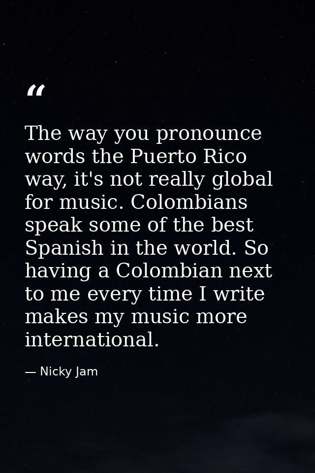 The way you pronounce words the Puerto Rico way, it's not really global for music. Colombians speak some of the best Spa — Nicky Jam