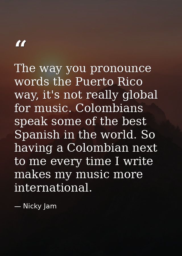 The way you pronounce words the Puerto Rico way, it's not really global for music. Colombians speak some of the best Spa — Nicky Jam