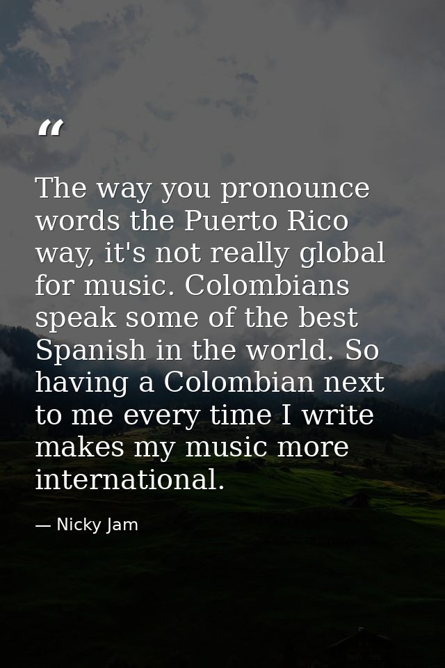The way you pronounce words the Puerto Rico way, it's not really global for music. Colombians speak some of the best Spa — Nicky Jam