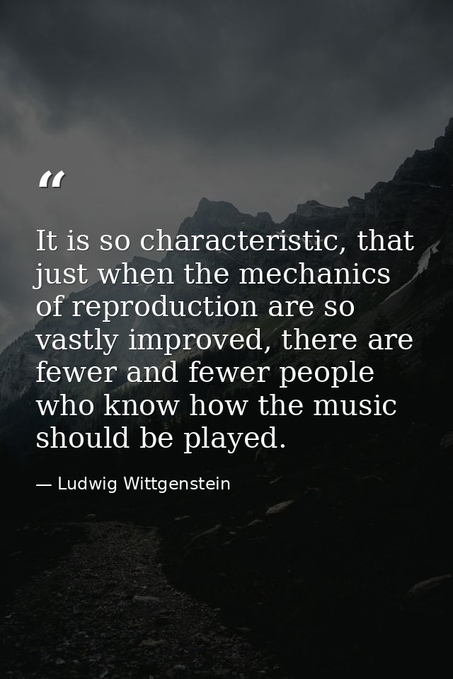 It is so characteristic, that just when the mechanics of reproduction are so vastly improved, there are fewer and fewer  — Ludwig Wittgenstein