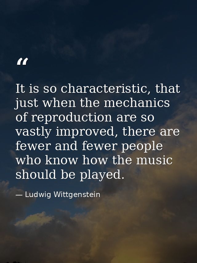 It is so characteristic, that just when the mechanics of reproduction are so vastly improved, there are fewer and fewer  — Ludwig Wittgenstein