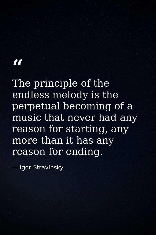 The principle of the endless melody is the perpetual becoming of a music that never had any reason for starting, any mor — Igor Stravinsky