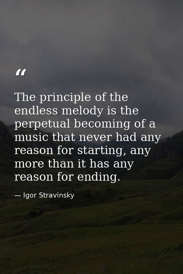 The principle of the endless melody is the perpetual becoming of a music that never had any reason for starting, any mor — Igor Stravinsky