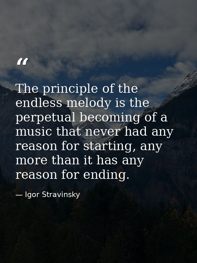 The principle of the endless melody is the perpetual becoming of a music that never had any reason for starting, any mor — Igor Stravinsky