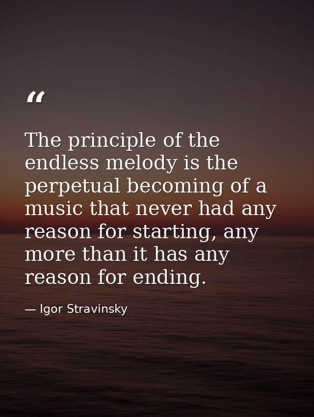 The principle of the endless melody is the perpetual becoming of a music that never had any reason for starting, any mor — Igor Stravinsky