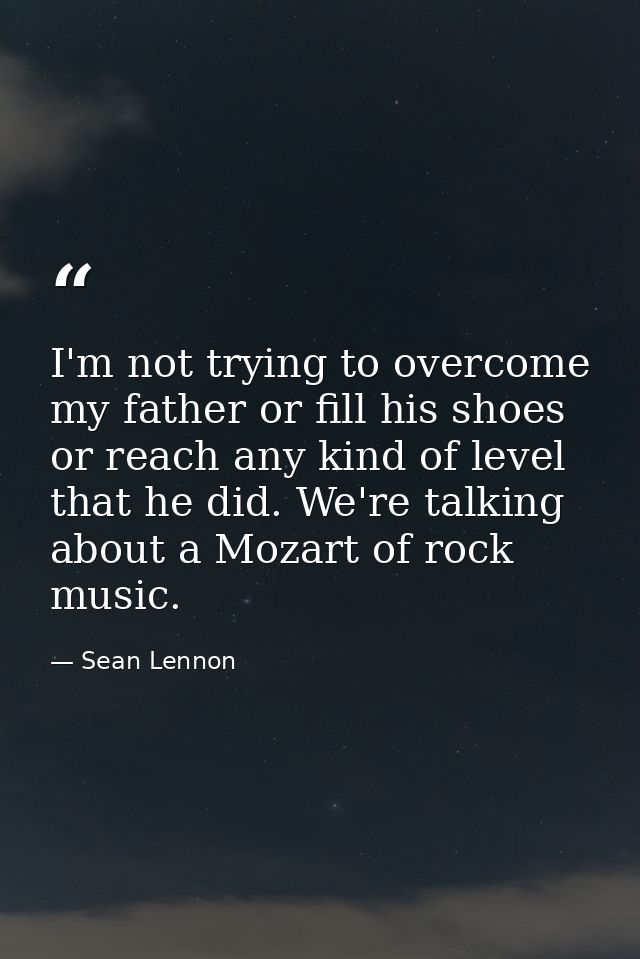 I'm not trying to overcome my father or fill his shoes or reach any kind of level that he did. We're talking about a Moz — Sean Lennon