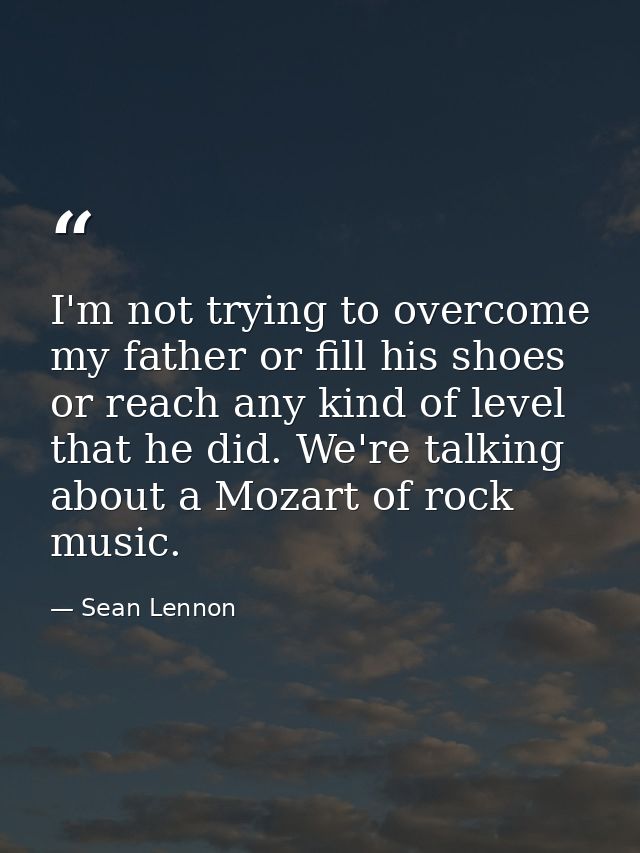I'm not trying to overcome my father or fill his shoes or reach any kind of level that he did. We're talking about a Moz — Sean Lennon