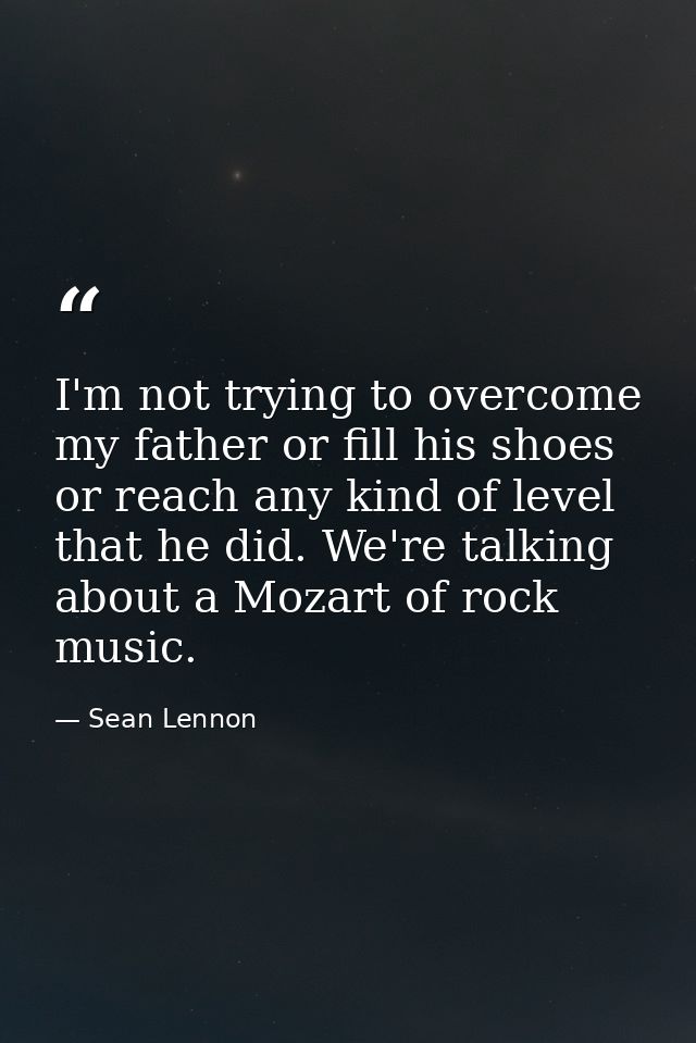 I'm not trying to overcome my father or fill his shoes or reach any kind of level that he did. We're talking about a Moz — Sean Lennon