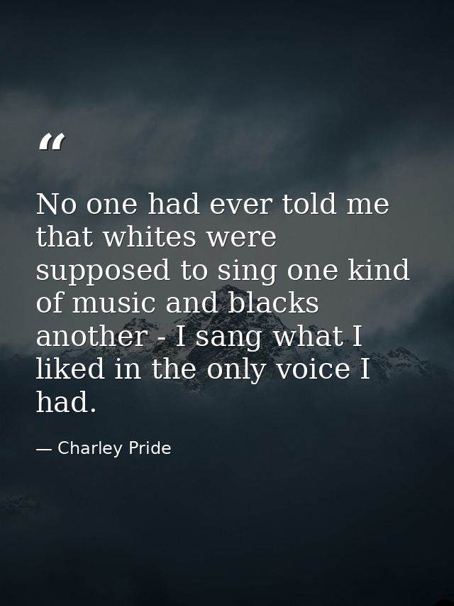 No one had ever told me that whites were supposed to sing one kind of music and blacks another - I sang what I liked in  — Charley Pride