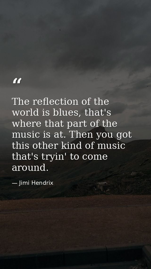 The reflection of the world is blues, that's where that part of the music is at. Then you got this other kind of music t — Jimi Hendrix