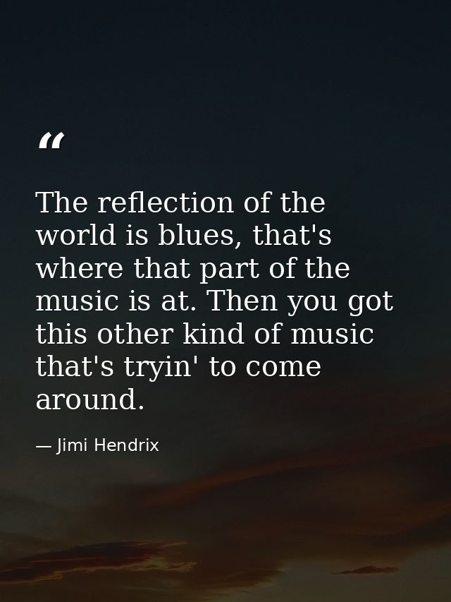 The reflection of the world is blues, that's where that part of the music is at. Then you got this other kind of music t — Jimi Hendrix